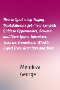 How to Land a Top-Paying Biostatisticians Job: Your Complete Guide to Opportunities, Resumes and Cover Letters, Interviews, Salaries, Promotions, What to Expect From Recruiters and More