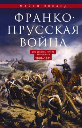 Обложка книги «Франко-прусская война. Отто Бисмарк против Наполеона III. 1870—1871» — Майкл Ховард