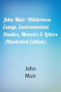 John Muir: Wilderness Essays, Environmental Studies, Memoirs & Letters  (Illustrated Edition)