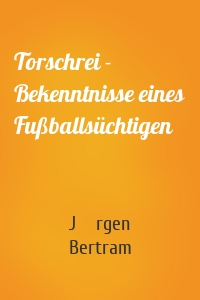 Torschrei - Bekenntnisse eines Fußballsüchtigen