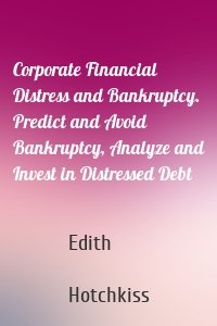 Corporate Financial Distress and Bankruptcy. Predict and Avoid Bankruptcy, Analyze and Invest in Distressed Debt