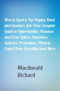 How to Land a Top-Paying Head start teachers Job: Your Complete Guide to Opportunities, Resumes and Cover Letters, Interviews, Salaries, Promotions, What to Expect From Recruiters and More