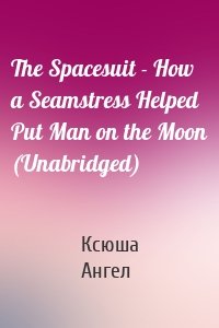 The Spacesuit - How a Seamstress Helped Put Man on the Moon (Unabridged)