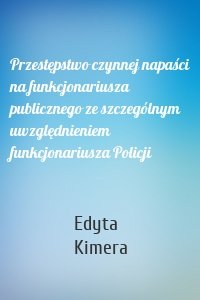 Przestępstwo czynnej napaści na funkcjonariusza publicznego ze szczególnym uwzględnieniem funkcjonariusza Policji