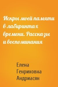 Искры моей памяти в лабиринтах времени. Рассказы и воспоминания