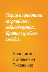 Теория и практика спортивного собаководства. Краткое учебное пособие