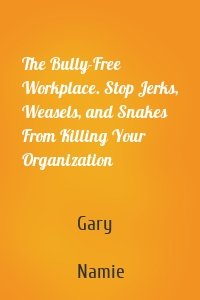 The Bully-Free Workplace. Stop Jerks, Weasels, and Snakes From Killing Your Organization