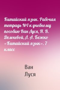 Китайский язык. Рабочая тетрадь №1 к учебному пособию Ван Луся, Н. В. Демчевой, Л. А. Бежко «Китайский язык». 7 класс