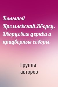 Большой Кремлевский Дворец. Дворцовые церкви и придворные соборы