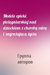 Modele opieki pielęgniarskiej nad dzieckiem z chorobą ostrą i zagrażającą życiu