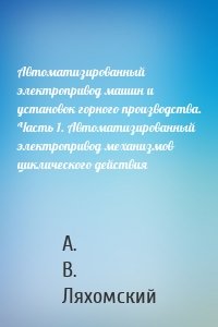 Автоматизированный электропривод машин и установок горного производства. Часть 1. Автоматизированный электропривод механизмов циклического действия