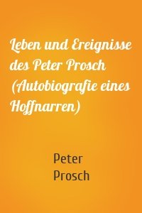 Leben und Ereignisse des Peter Prosch (Autobiografie eines Hoffnarren)