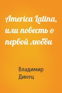 Владимир Динец - America Latina, или повесть о первой любви