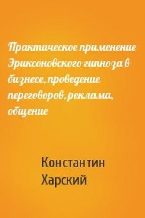 Обложка книги «Практическое применение Эриксоновского гипноза в бизнесе, проведение переговоров, реклама, общение» — Константин Харский