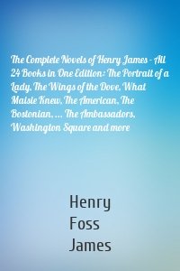 The Complete Novels of Henry James - All 24 Books in One Edition: The Portrait of a Lady, The Wings of the Dove, What Maisie Knew, The American, The Bostonian, ... The Ambassadors, Washington Square and more