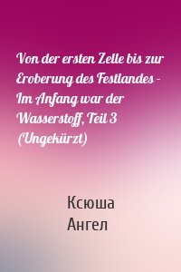 Von der ersten Zelle bis zur Eroberung des Festlandes - Im Anfang war der Wasserstoff, Teil 3 (Ungekürzt)