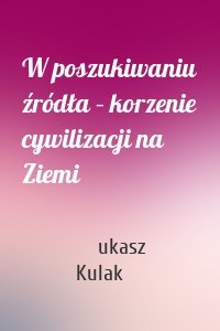 W poszukiwaniu źródła – korzenie cywilizacji na Ziemi