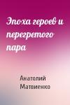 Анатолий Матвиенко - Эпоха героев и перегретого пара