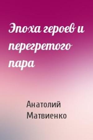 Обложка книги «Эпоха героев и перегретого пара» — Анатолий Матвиенко