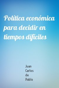 Política económica para decidir en tiempos difíciles