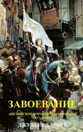 Обложка книги «Завоевание. Английское королевство Франция, 1417–1450 гг.» — Джульет Баркер