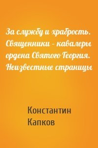 За службу и храбрость. Священники – кавалеры ордена Святого Георгия. Неизвестные страницы