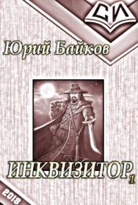 Юрий Байков - Инквизитор. Книга 1 (СИ)