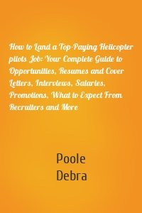 How to Land a Top-Paying Helicopter pilots Job: Your Complete Guide to Opportunities, Resumes and Cover Letters, Interviews, Salaries, Promotions, What to Expect From Recruiters and More