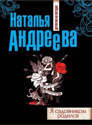 Обложка книги «Я садовником родился» — Наталья Андреева