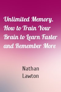 Unlimited Memory. How to Train Your Brain to Learn Faster and Remember More