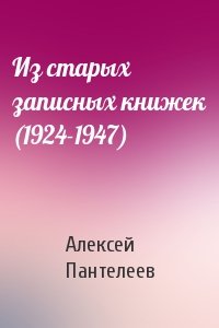Алексей Пантелеев - Из старых записных книжек (1924-1947)