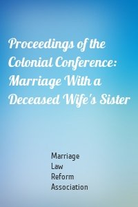Proceedings of the Colonial Conference: Marriage With a Deceased Wife's Sister