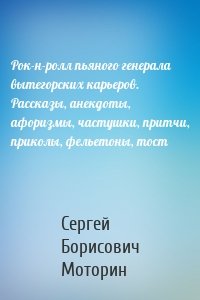 Рок-н-ролл пьяного генерала вытегорских карьеров. Рассказы, анекдоты, афоризмы, частушки, притчи, приколы, фельетоны, тост