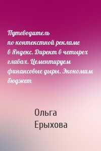 Путеводитель по контекстной рекламе в Яндекс. Директ в четырех главах. Цементируем финансовые дыры. Экономим бюджет