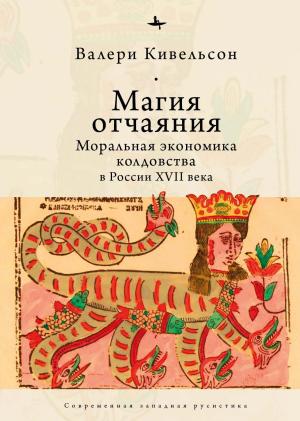 Обложка книги «Магия отчаяния. Моральная экономика колдовства в России XVII века» — Валери Кивельсон