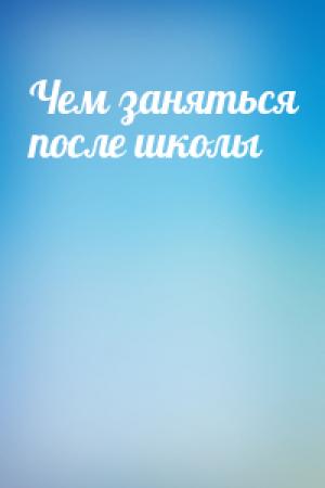 Обложка книги «Чем заняться после школы»