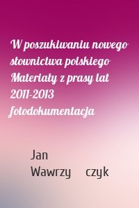 W poszukiwaniu nowego słownictwa polskiego Materiały z prasy lat 2011-2013 fotodokumentacja