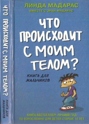 Обложка книги «Что происходит с моим телом? Книга для мальчиков» — Линда Мадарас, Эриа Мадарас