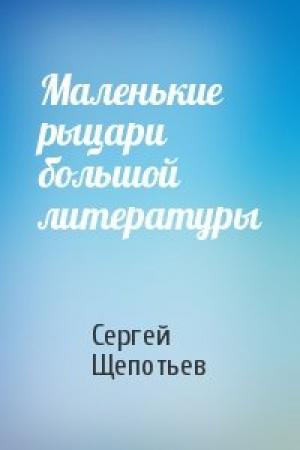 Обложка книги «Маленькие рыцари большой литературы» — Сергей Щепотьев