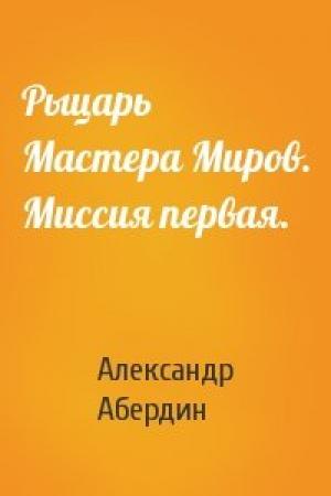 Обложка книги «Рыцарь Мастера Миров. Миссия первая.» — Александр Абердин