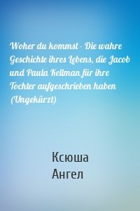 Woher du kommst - Die wahre Geschichte ihres Lebens, die Jacob und Paula Kellman für ihre Tochter aufgeschrieben haben (Ungekürzt)