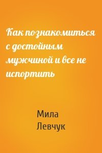 Как познакомиться с достойным мужчиной и все не испортить