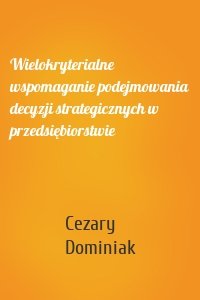 Wielokryterialne wspomaganie podejmowania decyzji strategicznych w przedsiębiorstwie