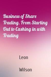Business of Share Trading. From Starting Out to Cashing in with Trading