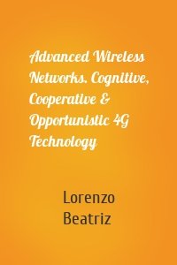 Advanced Wireless Networks. Cognitive, Cooperative & Opportunistic 4G Technology