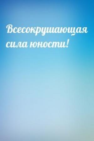 Обложка книги «Всесокрушающая сила юности!»