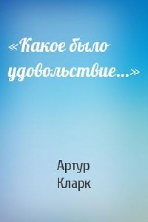 Обложка книги ««Какое было удовольствие…»» — Артур Кларк