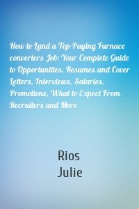 How to Land a Top-Paying Furnace converters Job: Your Complete Guide to Opportunities, Resumes and Cover Letters, Interviews, Salaries, Promotions, What to Expect From Recruiters and More