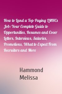 How to Land a Top-Paying LMHCs Job: Your Complete Guide to Opportunities, Resumes and Cover Letters, Interviews, Salaries, Promotions, What to Expect From Recruiters and More