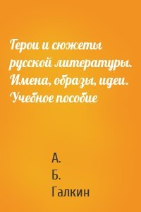 Герои и сюжеты русской литературы. Имена, образы, идеи. Учебное пособие